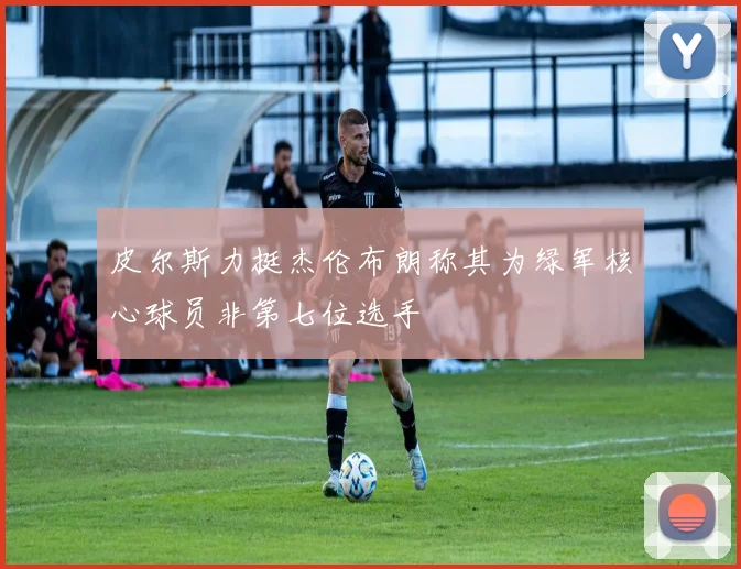 皮尔斯力挺杰伦布朗称其为绿军核心球员非第七位选手