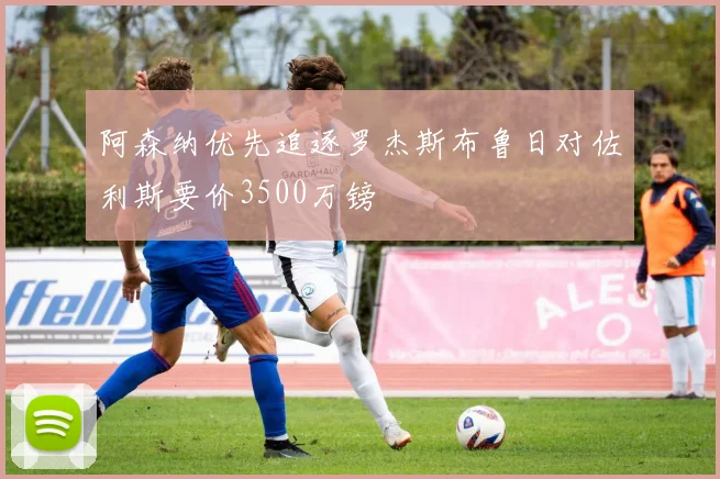 阿森纳优先追逐罗杰斯布鲁日对佐利斯要价3500万镑