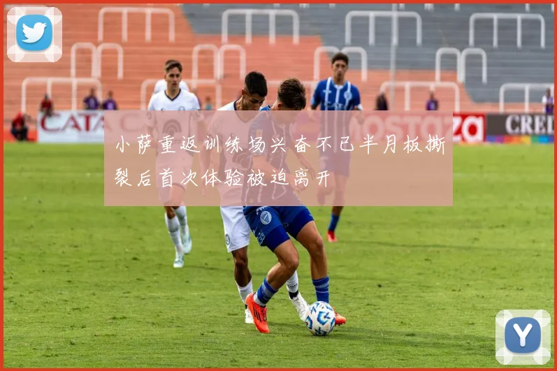 小萨重返训练场兴奋不已半月板撕裂后首次体验被迫离开